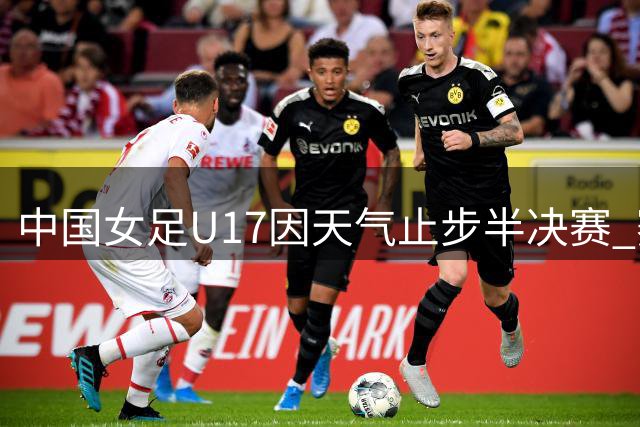 中国女足U17因天气止步半决赛 赛后抽签惜败阿森纳