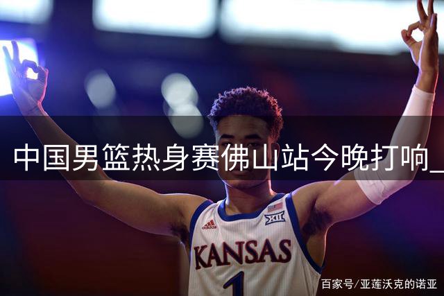 中国男篮热身赛佛山站今晚打响 观赛游玩指南速览