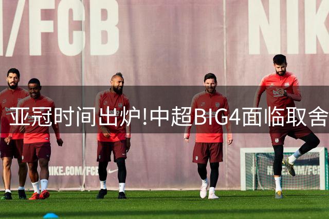亚冠时间出炉!中超BIG4面临取舍 5轮中超或受影响