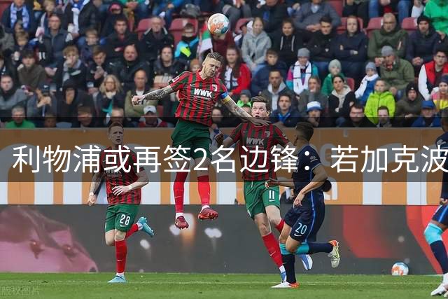 利物浦或再签2名边锋：若加克波投热刺，红军边路重建仍藏悬念