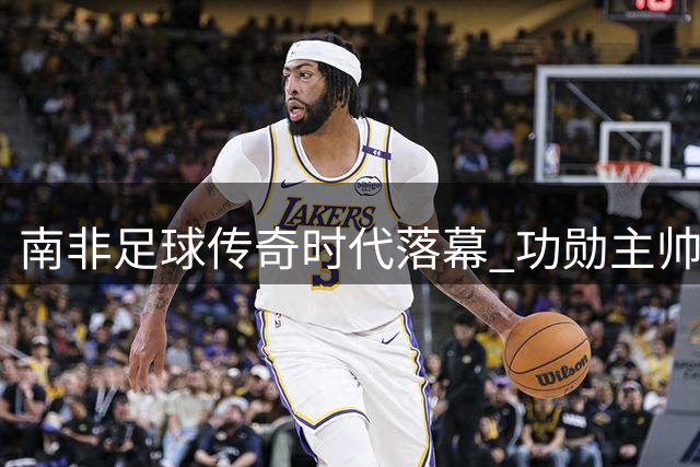南非足球传奇时代落幕 功勋主帅布鲁斯结束五年执教征程