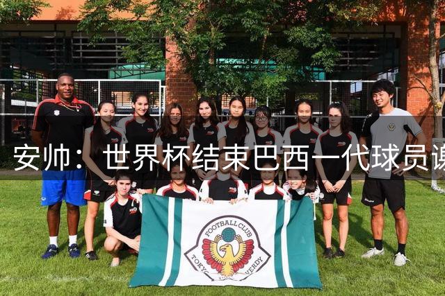 安帅：世界杯结束巴西一代球员谢幕 有维尼修斯等人不应踢传控