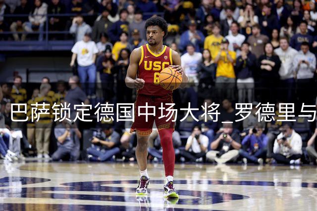 巴萨锁定德国中场大将 罗德里与高层密谈转会细节