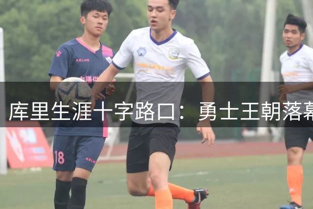 库里生涯十字路口：勇士王朝落幕还是最后一搏？