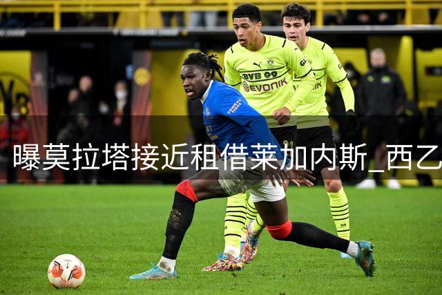 曝莫拉塔接近租借莱加内斯 西乙球队将获西班牙射手