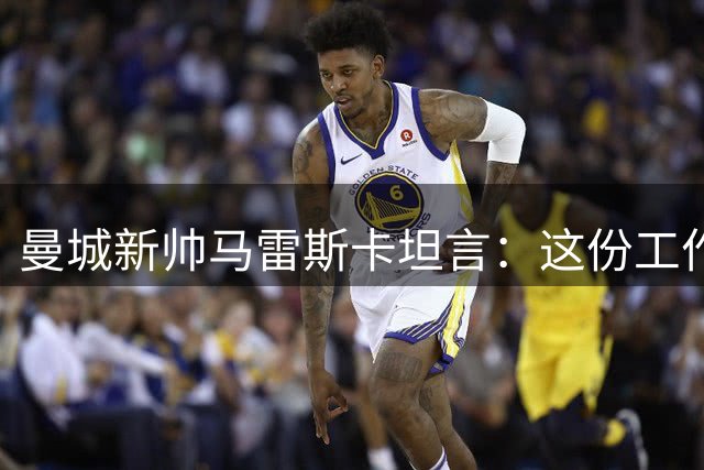 曼城新帅马雷斯卡坦言：这份工作荣耀与压力并存