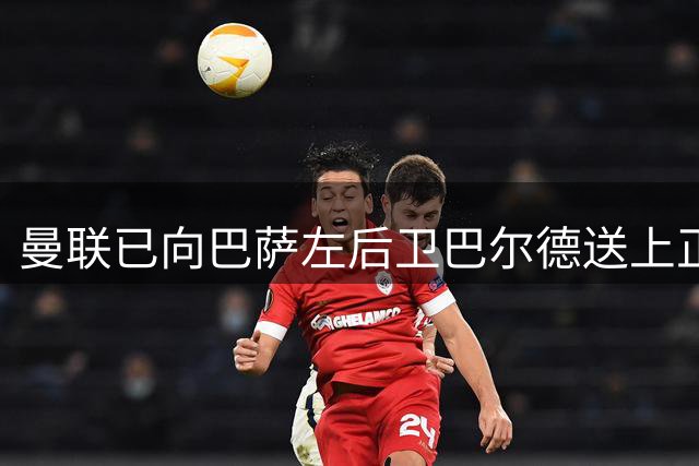 曼联已向巴萨左后卫巴尔德送上正式报价，球员未来仍不确定