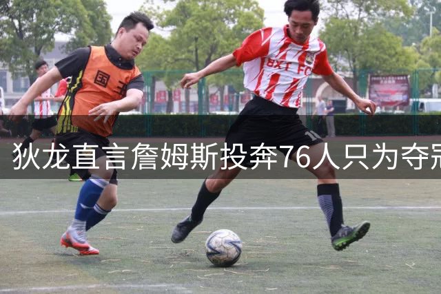 狄龙直言詹姆斯投奔76人只为夺冠 放话太阳六场解决战斗