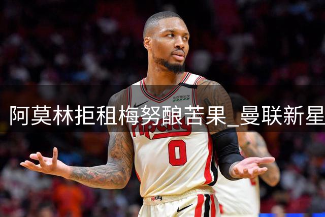 阿莫林拒租梅努酿苦果 曼联新星经历职业低谷