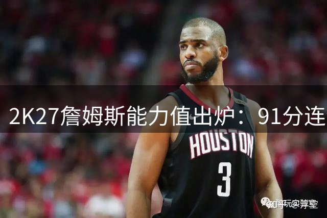 2K27詹姆斯能力值出炉：91分连续22季超90 14次称霸联盟