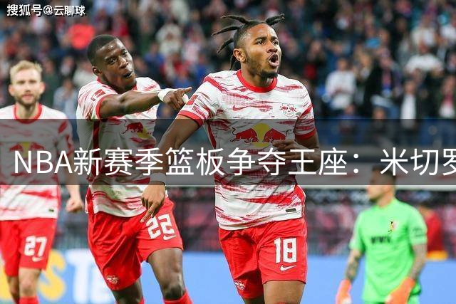 NBA新赛季篮板争夺王座：米切罗强势登顶