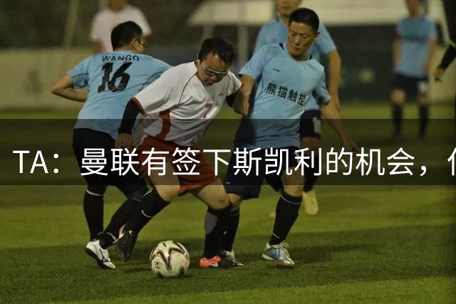 TA：曼联有签下斯凯利的机会，但球员本人更倾向于留在阿森纳